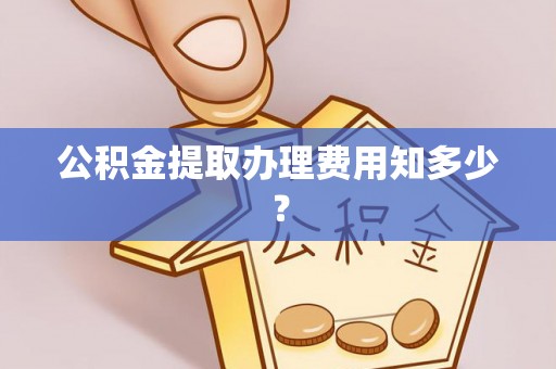 涞源公积金提取办理费用知多少？