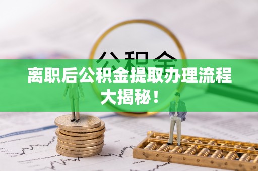 涞源离职后公积金提取办理流程大揭秘！