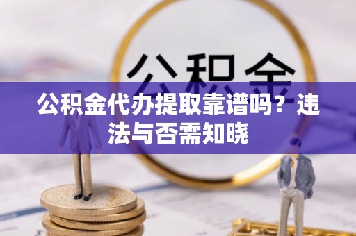 涞源公积金代办提取靠谱吗？违法与否需知晓