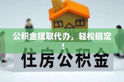 涞源公积金提取代办，轻松搞定！