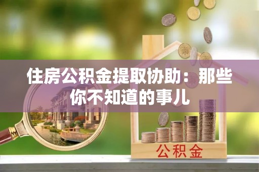 涞源住房公积金提取协助：那些你不知道的事儿