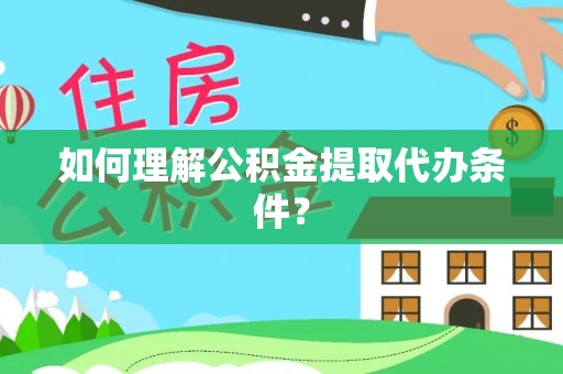 涞源如何理解公积金提取代办条件？