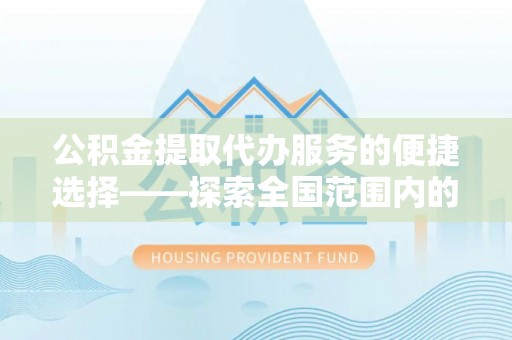 涞源公积金提取代办服务的便捷选择——探索全国范围内的优质服务提供商