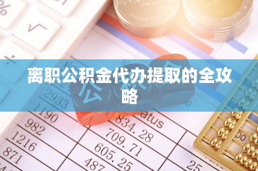 涞源离职公积金代办提取的全攻略
